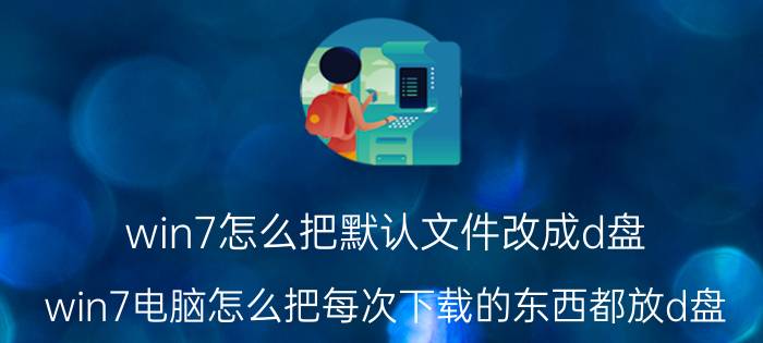 win7怎么把默认文件改成d盘 win7电脑怎么把每次下载的东西都放d盘？